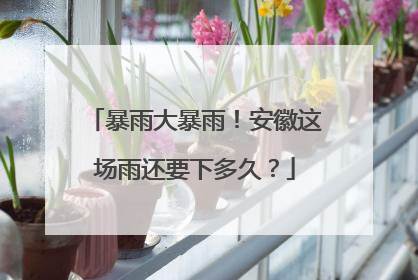暴雨大暴雨！安徽这场雨还要下多久？