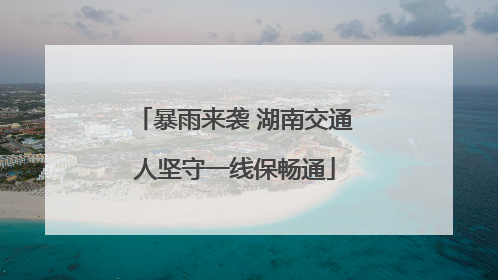 暴雨来袭 湖南交通人坚守一线保畅通