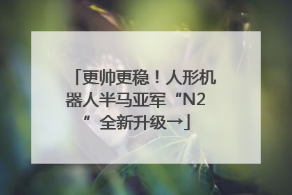 更帅更稳！人形机器人半马亚军“N2”全新升级→