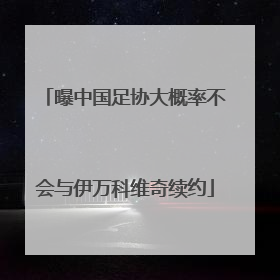曝中国足协大概率不会与伊万科维奇续约