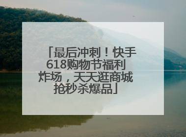 最后冲刺！快手618购物节福利炸场，天天逛商城抢秒杀爆品