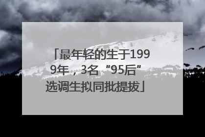 最年轻的生于1999年，3名“95后”选调生拟同批提拔