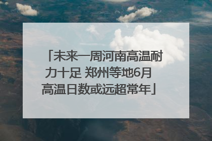 未来一周河南高温耐力十足 郑州等地6月高温日数或远超常年