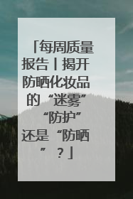 每周质量报告丨揭开防晒化妆品的“迷雾” “防护”还是“防晒”？