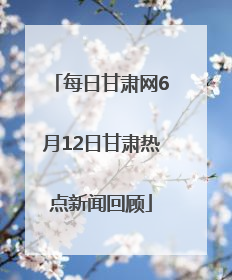 每日甘肃网6月12日甘肃热点新闻回顾
