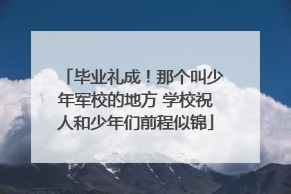 毕业礼成！那个叫少年军校的地方 学校祝人和少年们前程似锦