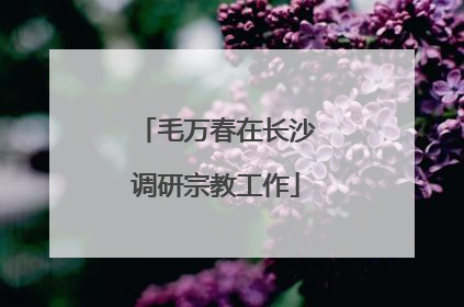 毛万春在长沙调研宗教工作