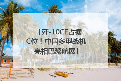 歼-10CE占据C位！中国多型战机亮相巴黎航展