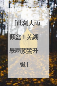 此刻大雨倾盆！芜湖暴雨预警升级