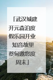 武汉城建开元森泊度假乐园开业 知音故里蔡甸邀您度周末