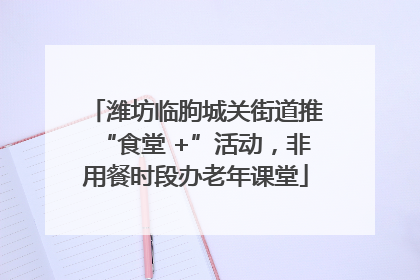 潍坊临朐城关街道推“食堂 +”活动，非用餐时段办老年课堂
