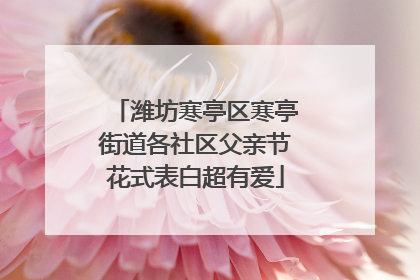 潍坊寒亭区寒亭街道各社区父亲节花式表白超有爱