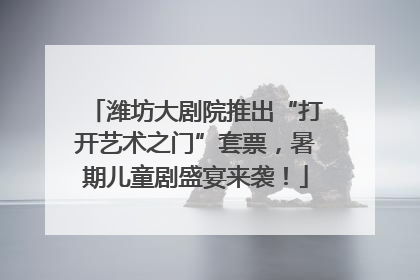 潍坊大剧院推出“打开艺术之门”套票，暑期儿童剧盛宴来袭！