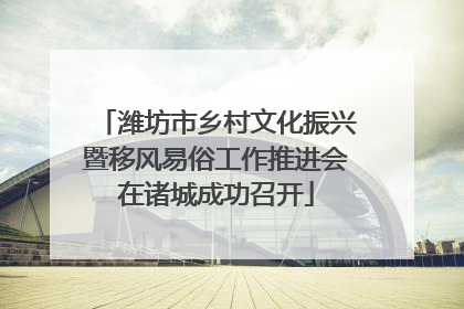 潍坊市乡村文化振兴暨移风易俗工作推进会在诸城成功召开