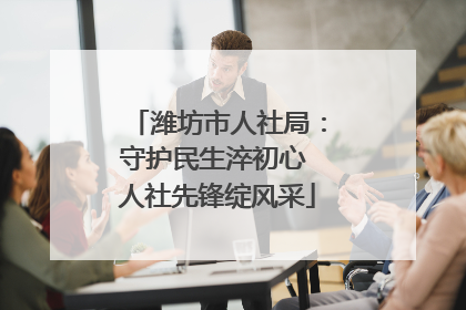 潍坊市人社局：守护民生淬初心 人社先锋绽风采