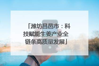 潍坊昌邑市：科技赋能生姜产业全链条高质量发展