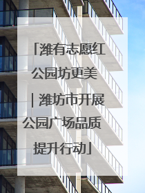 潍有志愿红 公园坊更美｜潍坊市开展公园广场品质提升行动