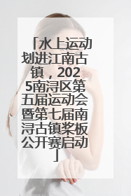 水上运动划进江南古镇，2025南浔区第五届运动会暨第七届南浔古镇桨板公开赛启动