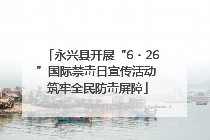 永兴县开展“6・26”国际禁毒日宣传活动 筑牢全民防毒屏障