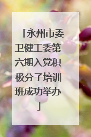 永州市委卫健工委第六期入党积极分子培训班成功举办
