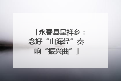 永春县呈祥乡：念好“山海经”奏响“振兴曲”