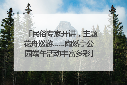 民俗专家开讲，主题花舟巡游……陶然亭公园端午活动丰富多彩