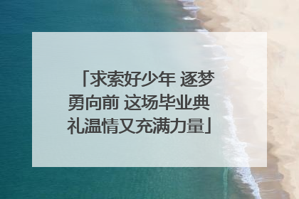 求索好少年 逐梦勇向前 这场毕业典礼温情又充满力量