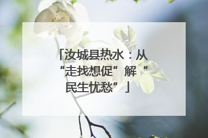 汝城县热水：从“走找想促”解“民生忧愁”
