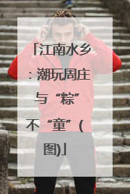 江南水乡：潮玩周庄 与“粽”不“童”(图)