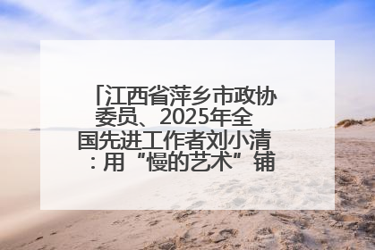 江西省萍乡市政协委员、2025年全国先进工作者刘小清：用“慢的艺术”铺就“爱的长征”