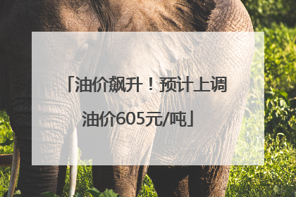 油价飙升！预计上调油价605元/吨