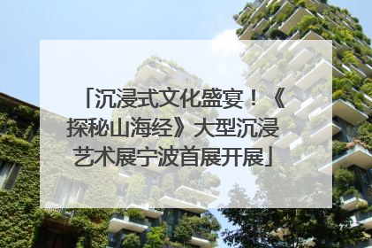 沉浸式文化盛宴！《探秘山海经》大型沉浸艺术展宁波首展开展