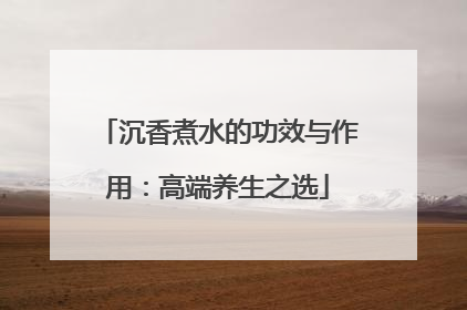 沉香煮水的功效与作用：高端养生之选