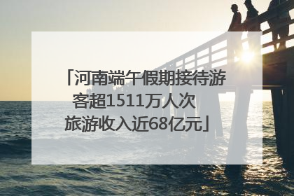 河南端午假期接待游客超1511万人次 旅游收入近68亿元