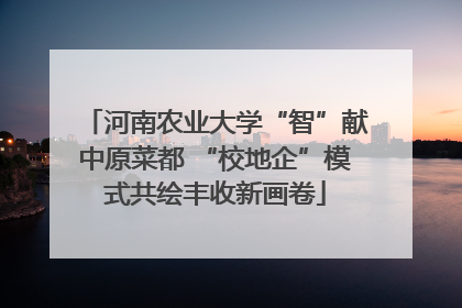 河南农业大学“智”献中原菜都 “校地企”模式共绘丰收新画卷