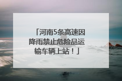河南5条高速因降雨禁止危险品运输车辆上站！