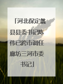 河北保定蠡县县委书记陈伟已跨市调任廊坊三河市委书记