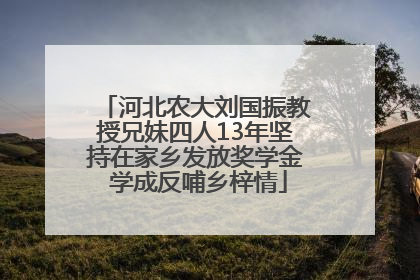 河北农大刘国振教授兄妹四人13年坚持在家乡发放奖学金 学成反哺乡梓情