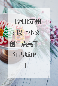 河北定州：以“小文创”点亮千年古城IP