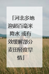 河北多地迎超百毫米降水 或有效缓解部分麦田轻度旱情