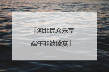 河北民众乐享端午非遗盛宴