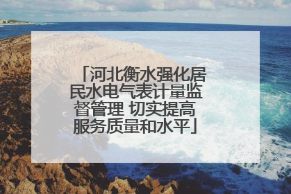河北衡水强化居民水电气表计量监督管理 切实提高服务质量和水平