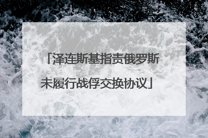 泽连斯基指责俄罗斯未履行战俘交换协议