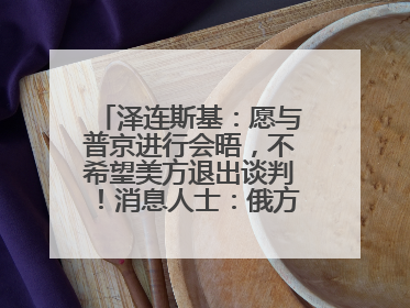泽连斯基：愿与普京进行会晤，不希望美方退出谈判！消息人士：俄方停火条件包括北约“书面”保证不东扩
