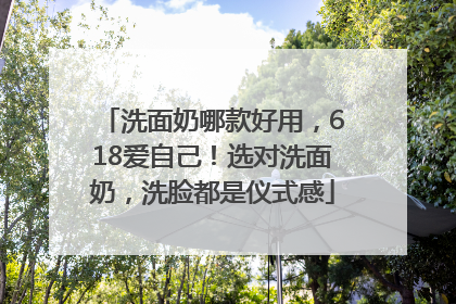 洗面奶哪款好用，618爱自己！选对洗面奶，洗脸都是仪式感