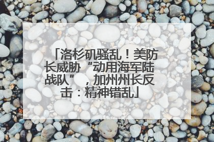 洛杉矶骚乱！美防长威胁“动用海军陆战队”，加州州长反击：精神错乱