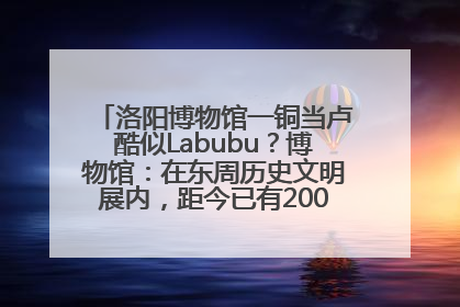 洛阳博物馆一铜当卢酷似Labubu？博物馆：在东周历史文明展内，距今已有2000多年历史