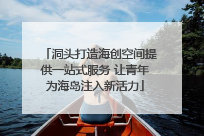 洞头打造海创空间提供一站式服务 让青年为海岛注入新活力