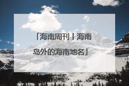 海南周刊丨海南岛外的海南地名