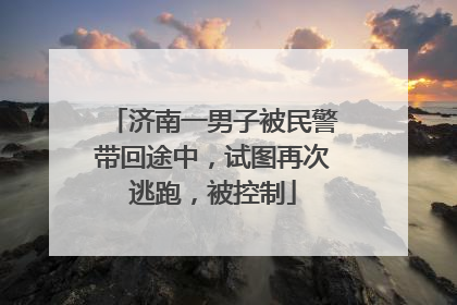 济南一男子被民警带回途中，试图再次逃跑，被控制